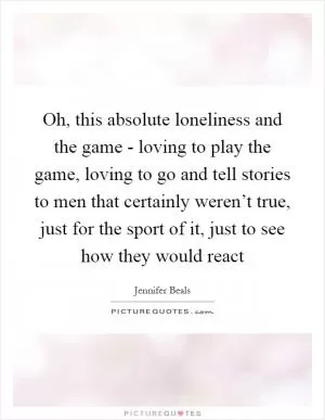 Oh, this absolute loneliness and the game - loving to play the game, loving to go and tell stories to men that certainly weren’t true, just for the sport of it, just to see how they would react Picture Quote #1