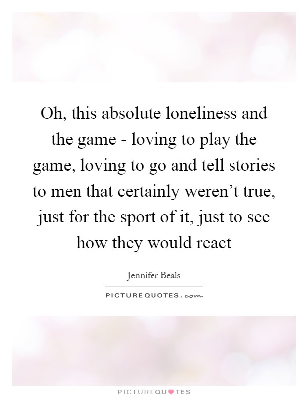 Oh, this absolute loneliness and the game - loving to play the game, loving to go and tell stories to men that certainly weren't true, just for the sport of it, just to see how they would react Picture Quote #1