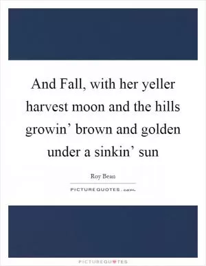 And Fall, with her yeller harvest moon and the hills growin’ brown and golden under a sinkin’ sun Picture Quote #1