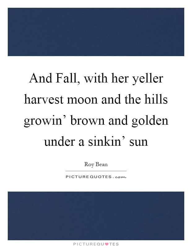 And Fall, with her yeller harvest moon and the hills growin' brown and golden under a sinkin' sun Picture Quote #1