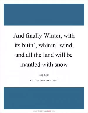 And finally Winter, with its bitin’, whinin’ wind, and all the land will be mantled with snow Picture Quote #1