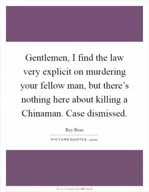 Gentlemen, I find the law very explicit on murdering your fellow man, but there’s nothing here about killing a Chinaman. Case dismissed Picture Quote #1