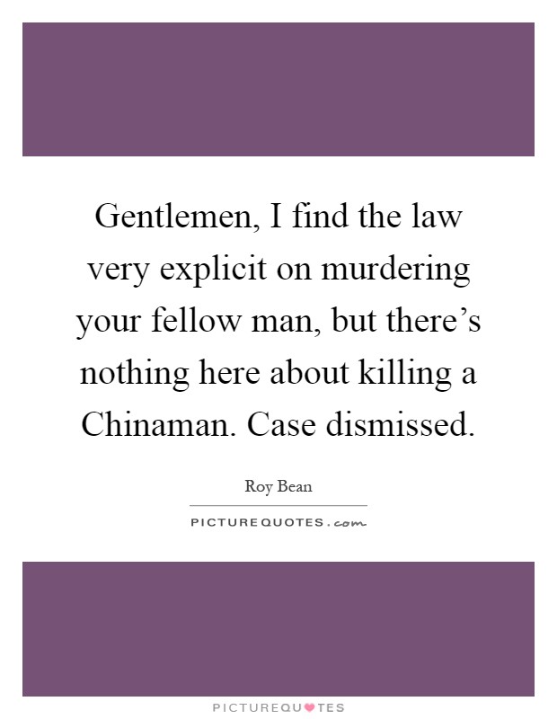 Gentlemen, I find the law very explicit on murdering your fellow man, but there's nothing here about killing a Chinaman. Case dismissed Picture Quote #1