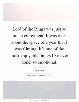 Lord of the Rings was just so much enjoyment. It was over about the space of a year that I was filming. It’s one of the most enjoyable things I’ve ever done, so emotional Picture Quote #1