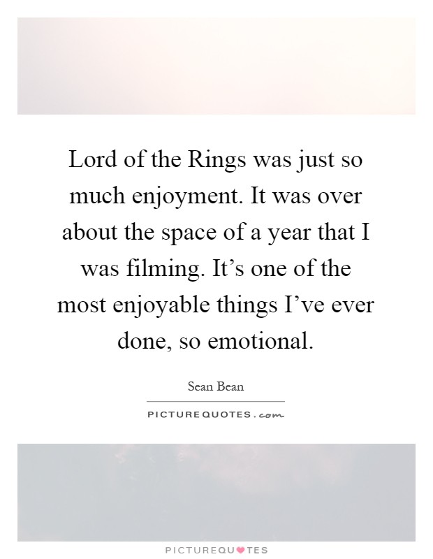 Lord of the Rings was just so much enjoyment. It was over about the space of a year that I was filming. It's one of the most enjoyable things I've ever done, so emotional Picture Quote #1