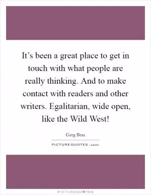 It’s been a great place to get in touch with what people are really thinking. And to make contact with readers and other writers. Egalitarian, wide open, like the Wild West! Picture Quote #1