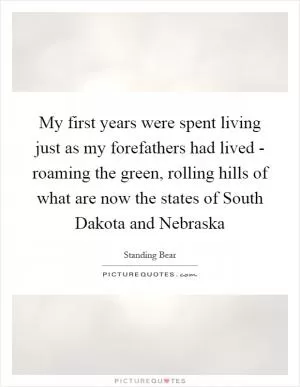 My first years were spent living just as my forefathers had lived - roaming the green, rolling hills of what are now the states of South Dakota and Nebraska Picture Quote #1