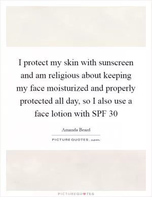 I protect my skin with sunscreen and am religious about keeping my face moisturized and properly protected all day, so I also use a face lotion with SPF 30 Picture Quote #1