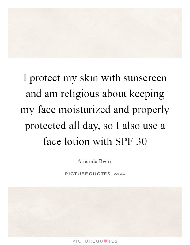 I protect my skin with sunscreen and am religious about keeping my face moisturized and properly protected all day, so I also use a face lotion with SPF 30 Picture Quote #1