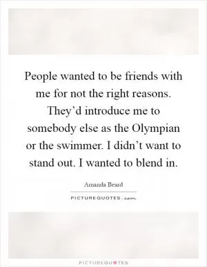 People wanted to be friends with me for not the right reasons. They’d introduce me to somebody else as the Olympian or the swimmer. I didn’t want to stand out. I wanted to blend in Picture Quote #1