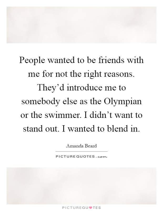 People wanted to be friends with me for not the right reasons. They'd introduce me to somebody else as the Olympian or the swimmer. I didn't want to stand out. I wanted to blend in Picture Quote #1
