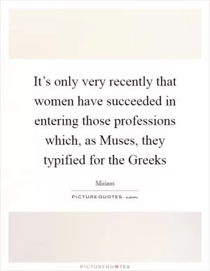 It’s only very recently that women have succeeded in entering those professions which, as Muses, they typified for the Greeks Picture Quote #1
