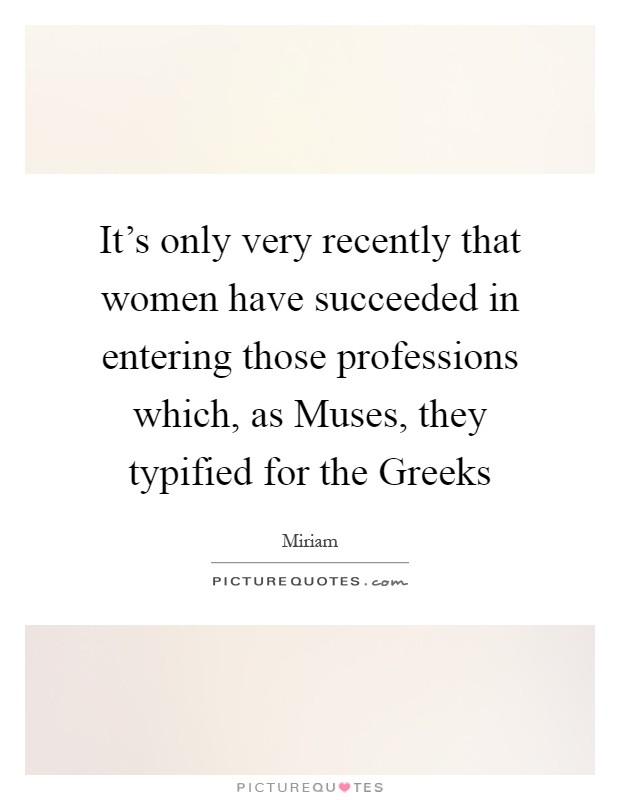 It's only very recently that women have succeeded in entering those professions which, as Muses, they typified for the Greeks Picture Quote #1