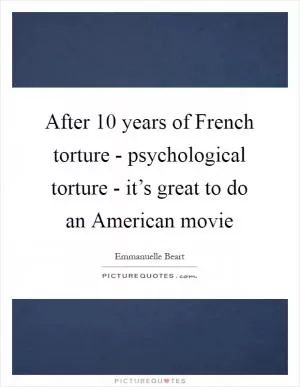 After 10 years of French torture - psychological torture - it’s great to do an American movie Picture Quote #1