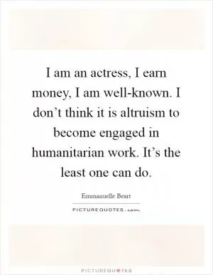 I am an actress, I earn money, I am well-known. I don’t think it is altruism to become engaged in humanitarian work. It’s the least one can do Picture Quote #1
