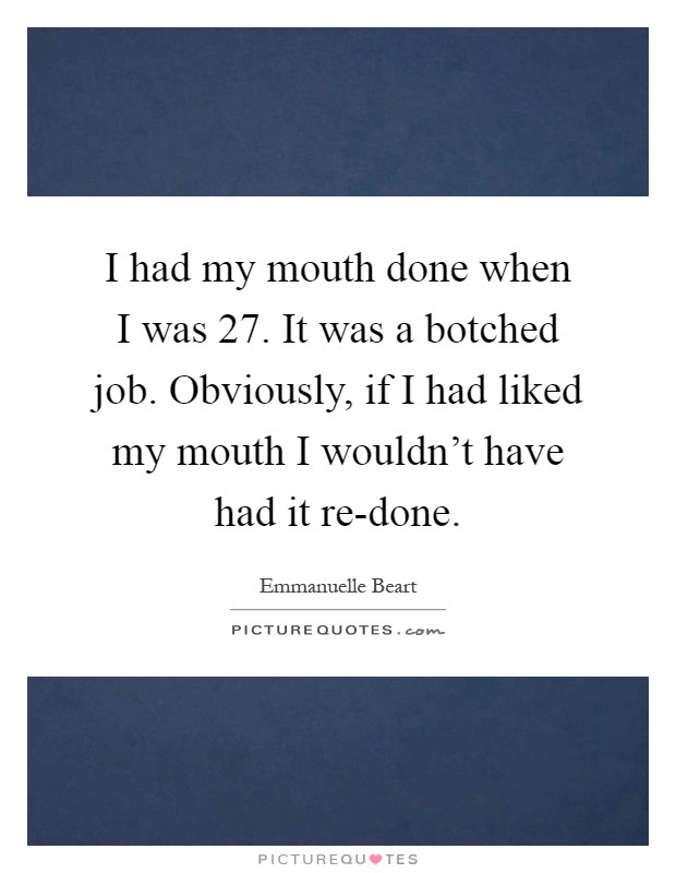 I had my mouth done when I was 27. It was a botched job. Obviously, if I had liked my mouth I wouldn't have had it re-done Picture Quote #1