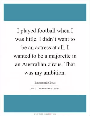 I played football when I was little. I didn’t want to be an actress at all, I wanted to be a majorette in an Australian circus. That was my ambition Picture Quote #1