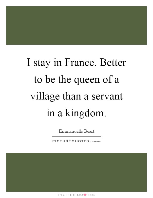 I stay in France. Better to be the queen of a village than a servant in a kingdom Picture Quote #1