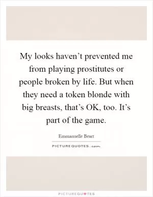 My looks haven’t prevented me from playing prostitutes or people broken by life. But when they need a token blonde with big breasts, that’s OK, too. It’s part of the game Picture Quote #1