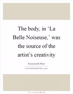 The body, in ‘La Belle Noiseuse,’ was the source of the artist’s creativity Picture Quote #1
