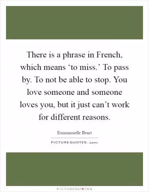 There is a phrase in French, which means ‘to miss.’ To pass by. To not be able to stop. You love someone and someone loves you, but it just can’t work for different reasons Picture Quote #1