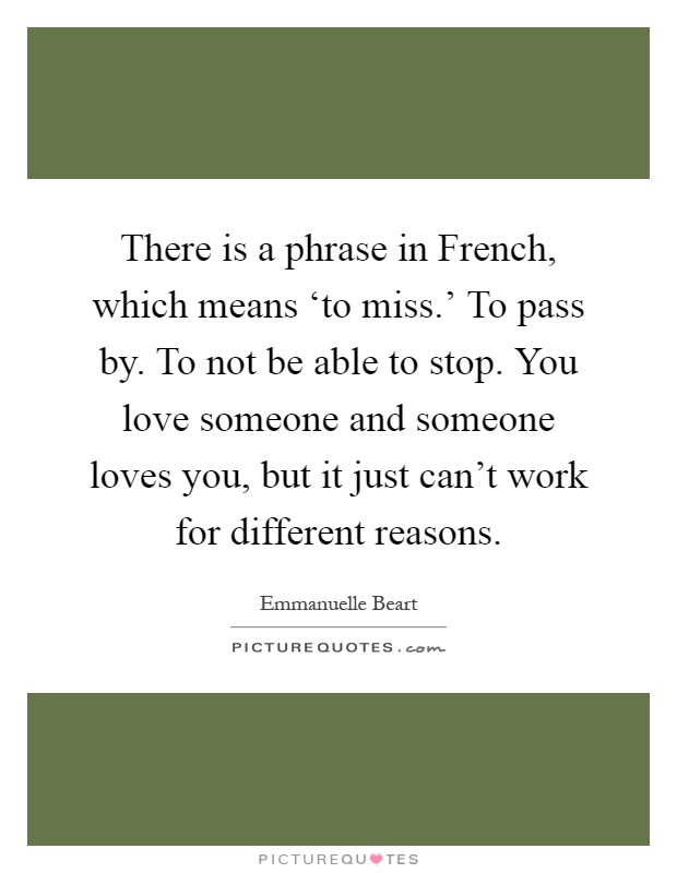 There is a phrase in French, which means ‘to miss.' To pass by. To not be able to stop. You love someone and someone loves you, but it just can't work for different reasons Picture Quote #1