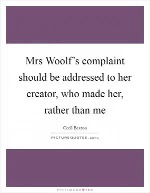 Mrs Woolf’s complaint should be addressed to her creator, who made her, rather than me Picture Quote #1