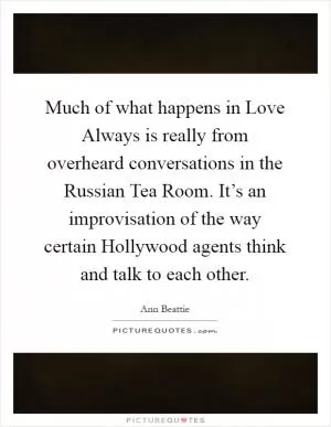 Much of what happens in Love Always is really from overheard conversations in the Russian Tea Room. It’s an improvisation of the way certain Hollywood agents think and talk to each other Picture Quote #1