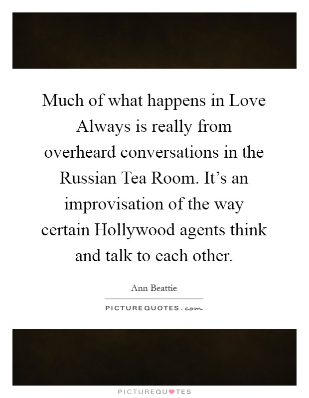 Much of what happens in Love Always is really from overheard conversations in the Russian Tea Room. It's an improvisation of the way certain Hollywood agents think and talk to each other Picture Quote #1