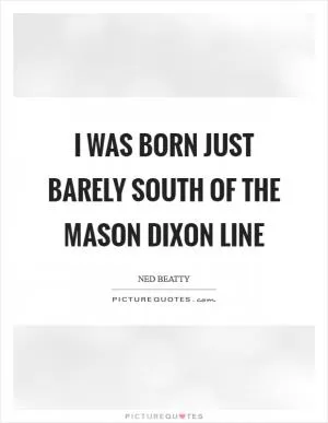 I was born just barely south of the Mason Dixon line Picture Quote #1