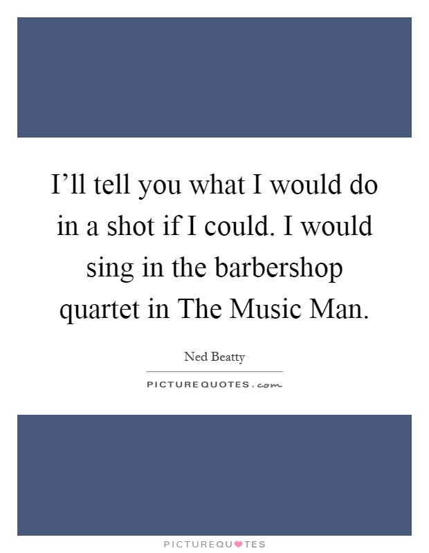 I'll tell you what I would do in a shot if I could. I would sing in the barbershop quartet in The Music Man Picture Quote #1