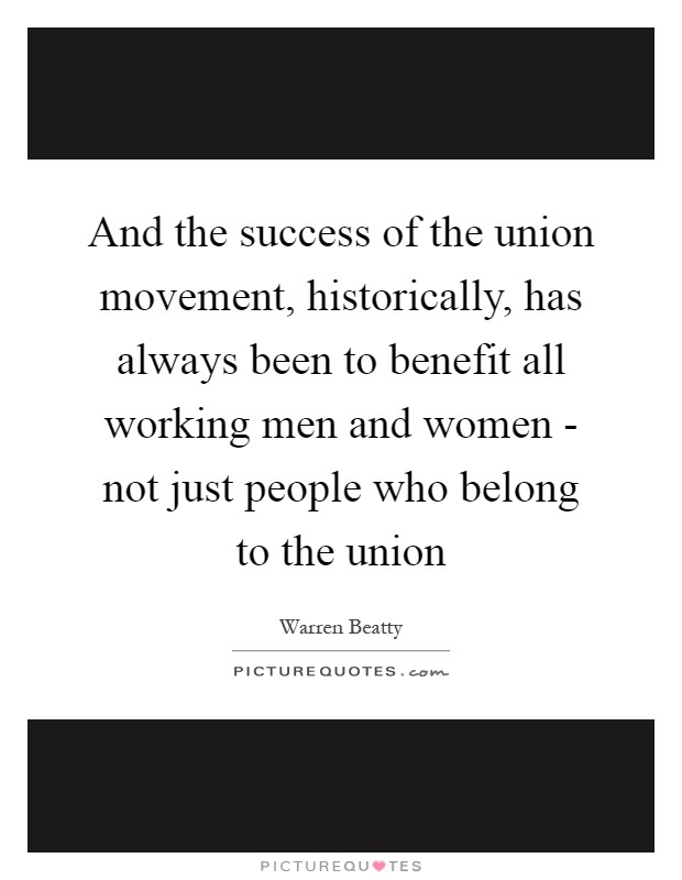 And the success of the union movement, historically, has always been to benefit all working men and women - not just people who belong to the union Picture Quote #1