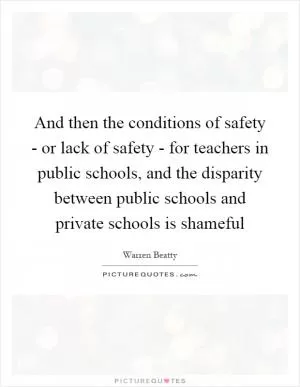 And then the conditions of safety - or lack of safety - for teachers in public schools, and the disparity between public schools and private schools is shameful Picture Quote #1