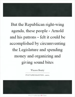 But the Republican right-wing agenda, these people - Arnold and his patrons - felt it could be accomplished by circumventing the Legislature and spending money and organizing and giving sound bites Picture Quote #1