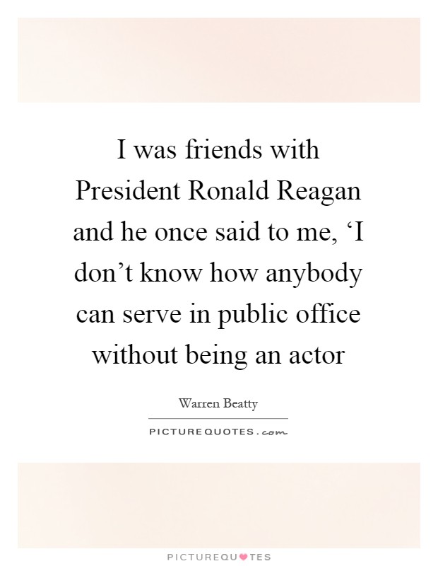 I was friends with President Ronald Reagan and he once said to me, ‘I don't know how anybody can serve in public office without being an actor Picture Quote #1