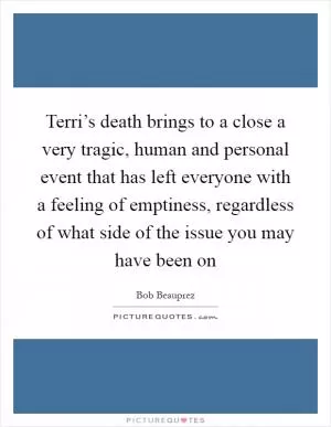 Terri’s death brings to a close a very tragic, human and personal event that has left everyone with a feeling of emptiness, regardless of what side of the issue you may have been on Picture Quote #1