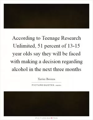 According to Teenage Research Unlimited, 51 percent of 13-15 year olds say they will be faced with making a decision regarding alcohol in the next three months Picture Quote #1