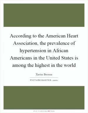 According to the American Heart Association, the prevalence of hypertension in African Americans in the United States is among the highest in the world Picture Quote #1