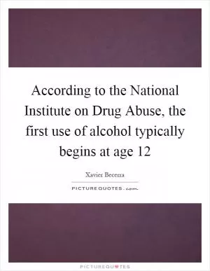 According to the National Institute on Drug Abuse, the first use of alcohol typically begins at age 12 Picture Quote #1