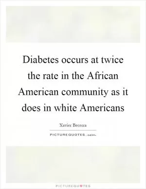 Diabetes occurs at twice the rate in the African American community as it does in white Americans Picture Quote #1