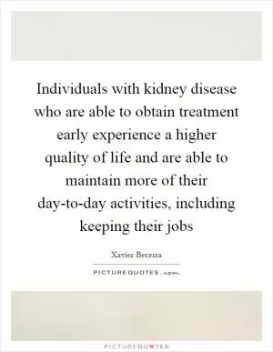 Individuals with kidney disease who are able to obtain treatment early experience a higher quality of life and are able to maintain more of their day-to-day activities, including keeping their jobs Picture Quote #1