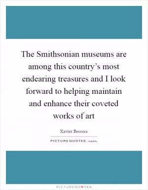 The Smithsonian museums are among this country’s most endearing treasures and I look forward to helping maintain and enhance their coveted works of art Picture Quote #1