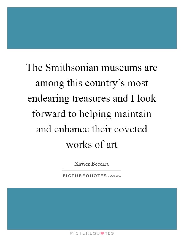 The Smithsonian museums are among this country's most endearing treasures and I look forward to helping maintain and enhance their coveted works of art Picture Quote #1