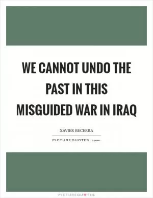 We cannot undo the past in this misguided war in Iraq Picture Quote #1