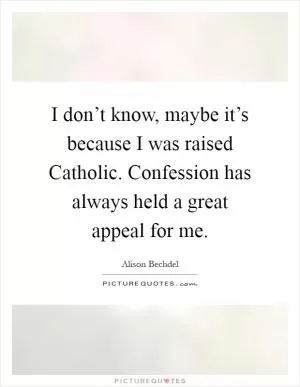 I don’t know, maybe it’s because I was raised Catholic. Confession has always held a great appeal for me Picture Quote #1