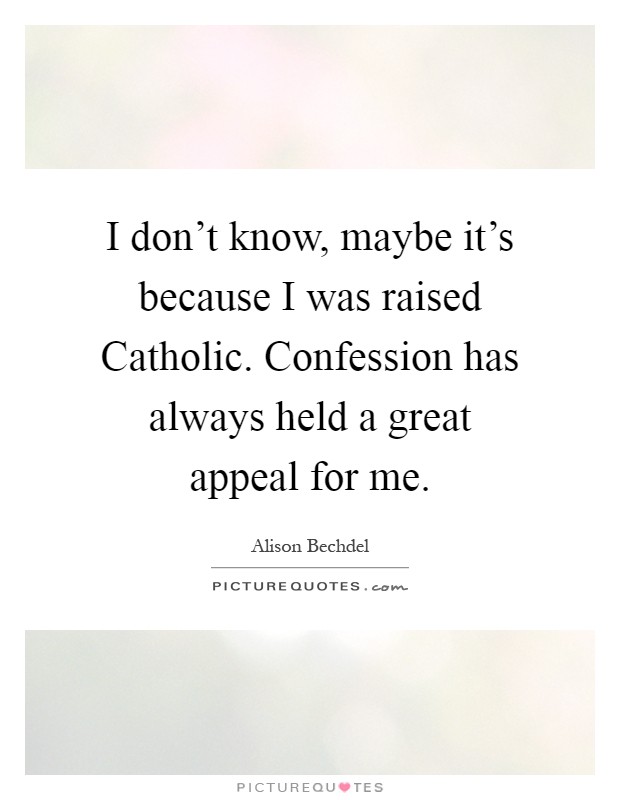 I don't know, maybe it's because I was raised Catholic. Confession has always held a great appeal for me Picture Quote #1