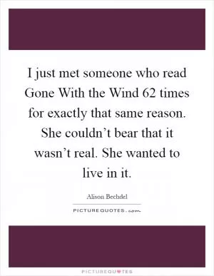 I just met someone who read Gone With the Wind 62 times for exactly that same reason. She couldn’t bear that it wasn’t real. She wanted to live in it Picture Quote #1