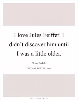 I love Jules Feiffer. I didn’t discover him until I was a little older Picture Quote #1