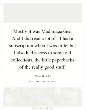 Mostly it was Mad magazine. And I did read a lot of - I had a subscription when I was little, but I also had access to some old collections, the little paperbacks of the really good stuff Picture Quote #1