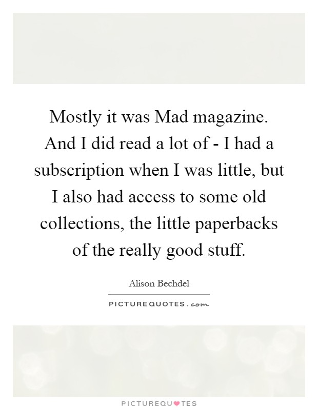 Mostly it was Mad magazine. And I did read a lot of - I had a subscription when I was little, but I also had access to some old collections, the little paperbacks of the really good stuff Picture Quote #1